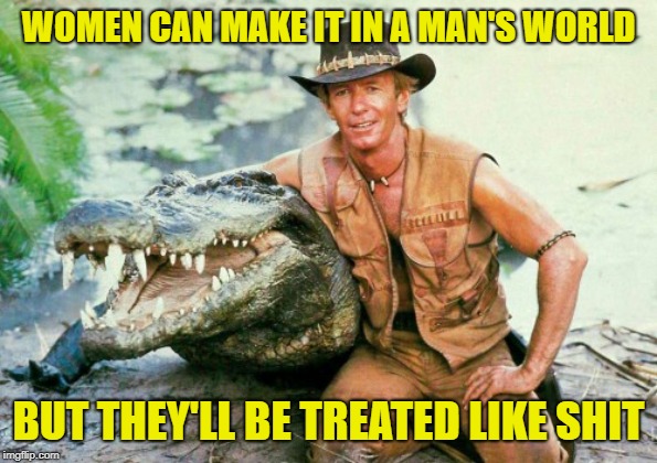 Crocodile Dundee Paul Hogan | WOMEN CAN MAKE IT IN A MAN'S WORLD; BUT THEY'LL BE TREATED LIKE SHIT | image tagged in crocodile dundee paul hogan | made w/ Imgflip meme maker