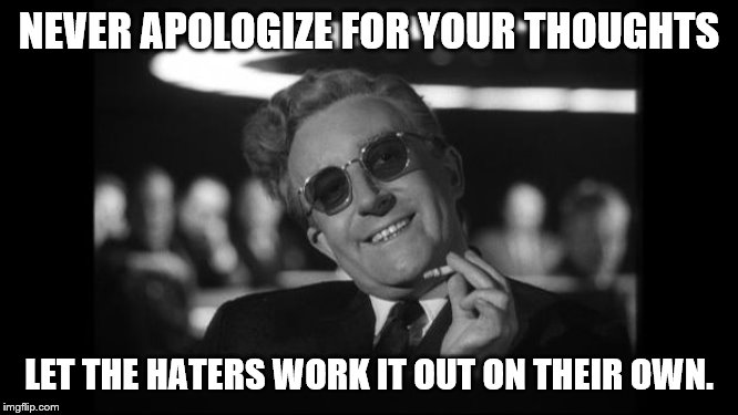 dr strangelove | NEVER APOLOGIZE FOR YOUR THOUGHTS LET THE HATERS WORK IT OUT ON THEIR OWN. | image tagged in dr strangelove | made w/ Imgflip meme maker