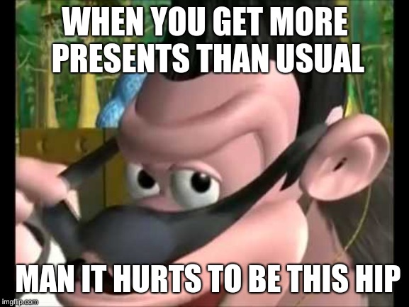 WHEN YOU GET MORE PRESENTS THAN USUAL; MAN IT HURTS TO BE THIS HIP | image tagged in man it hurts to be this hip | made w/ Imgflip meme maker