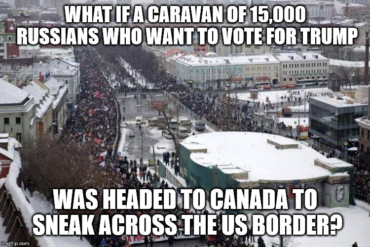 WHAT IF A CARAVAN OF 15,000 RUSSIANS WHO WANT TO VOTE FOR TRUMP; WAS HEADED TO CANADA TO SNEAK ACROSS THE US BORDER? | image tagged in open borders | made w/ Imgflip meme maker