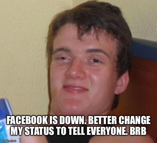 10 Guy | FACEBOOK IS DOWN. BETTER CHANGE MY STATUS TO TELL EVERYONE. BRB | image tagged in memes,10 guy | made w/ Imgflip meme maker