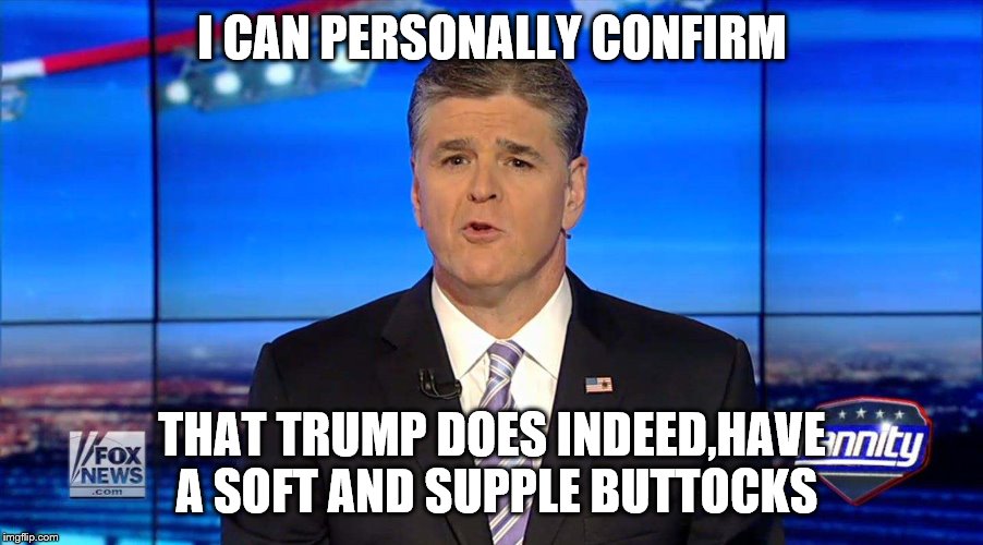 Hannity | I CAN PERSONALLY CONFIRM THAT TRUMP DOES INDEED,HAVE A SOFT AND SUPPLE BUTTOCKS | image tagged in hannity | made w/ Imgflip meme maker