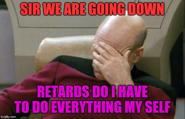 Captain Picard Facepalm | SIR WE ARE GOING DOWN; RETARDS DO I HAVE TO DO EVERYTHING MY SELF | image tagged in memes,captain picard facepalm | made w/ Imgflip meme maker