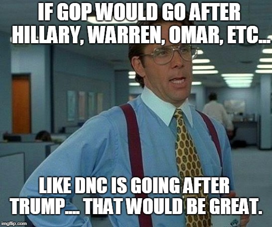 That Would Be Great Meme | IF GOP WOULD GO AFTER HILLARY, WARREN, OMAR, ETC... LIKE DNC IS GOING AFTER TRUMP.... THAT WOULD BE GREAT. | image tagged in memes,that would be great | made w/ Imgflip meme maker