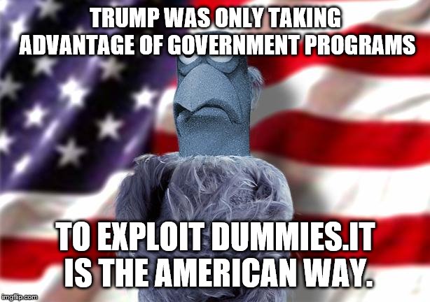 TRUMP WAS ONLY TAKING ADVANTAGE OF GOVERNMENT PROGRAMS TO EXPLOIT DUMMIES.IT IS THE AMERICAN WAY. | made w/ Imgflip meme maker