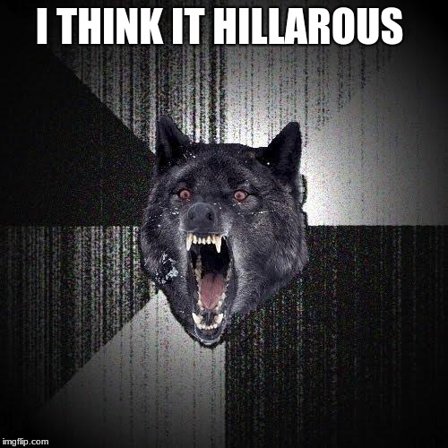 Insanity Wolf Meme | I THINK IT HILLAROUS | image tagged in memes,insanity wolf | made w/ Imgflip meme maker