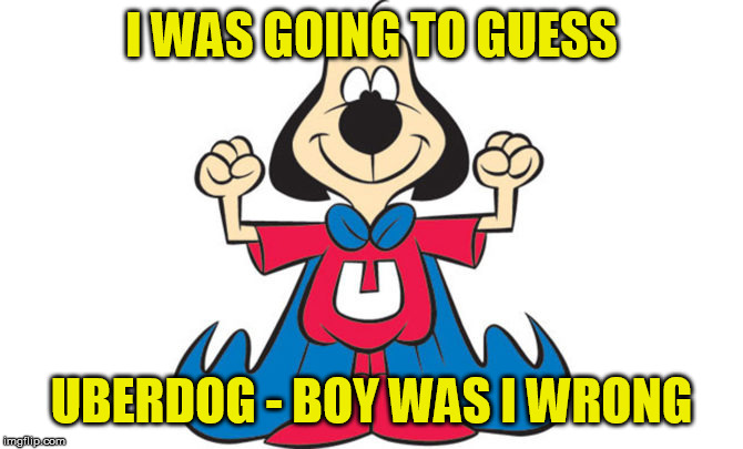 I WAS GOING TO GUESS UBERDOG - BOY WAS I WRONG | made w/ Imgflip meme maker
