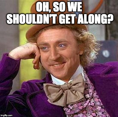 Creepy Condescending Wonka Meme | OH, SO WE SHOULDN'T GET ALONG? | image tagged in memes,creepy condescending wonka | made w/ Imgflip meme maker