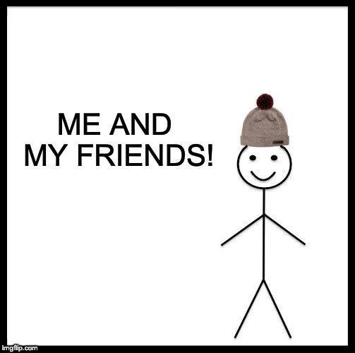 Be Like Bill Meme | ME AND MY FRIENDS! | image tagged in memes,be like bill | made w/ Imgflip meme maker