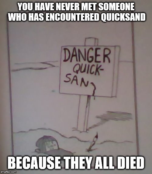 YOU HAVE NEVER MET SOMEONE WHO HAS ENCOUNTERED QUICKSAND; BECAUSE THEY ALL DIED | image tagged in quicksan | made w/ Imgflip meme maker