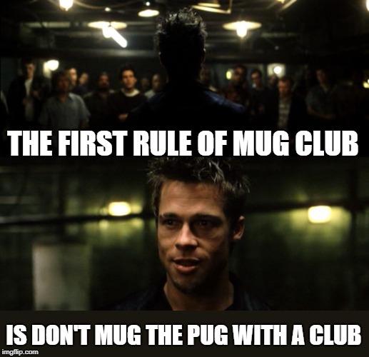 First rule of the Fight Club | THE FIRST RULE OF MUG CLUB IS DON'T MUG THE PUG WITH A CLUB | image tagged in first rule of the fight club | made w/ Imgflip meme maker