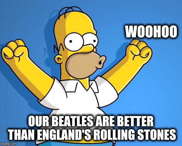 Woohoo Homer Simpson | WOOHOO OUR BEATLES ARE BETTER THAN ENGLAND'S ROLLING STONES | image tagged in woohoo homer simpson | made w/ Imgflip meme maker