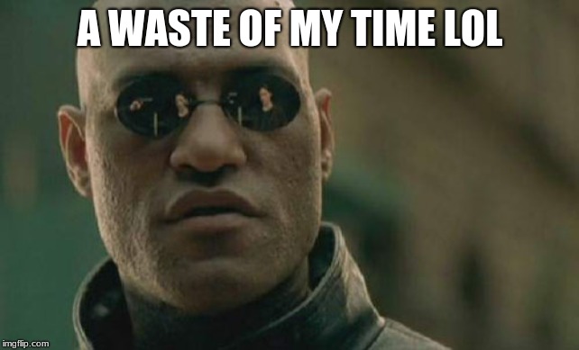 Matrix Morpheus Meme | A WASTE OF MY TIME LOL | image tagged in memes,matrix morpheus | made w/ Imgflip meme maker