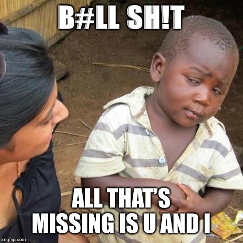 Third World Skeptical Kid | B#LL SH!T; ALL THAT’S MISSING IS U AND I | image tagged in memes,third world skeptical kid | made w/ Imgflip meme maker