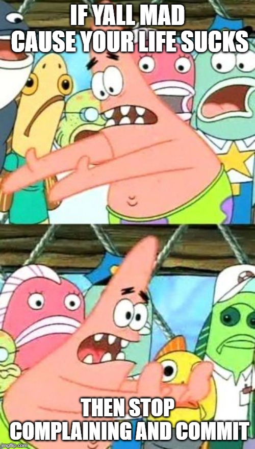 Put It Somewhere Else Patrick | IF YALL MAD CAUSE YOUR LIFE SUCKS; THEN STOP COMPLAINING AND COMMIT | image tagged in memes,put it somewhere else patrick | made w/ Imgflip meme maker