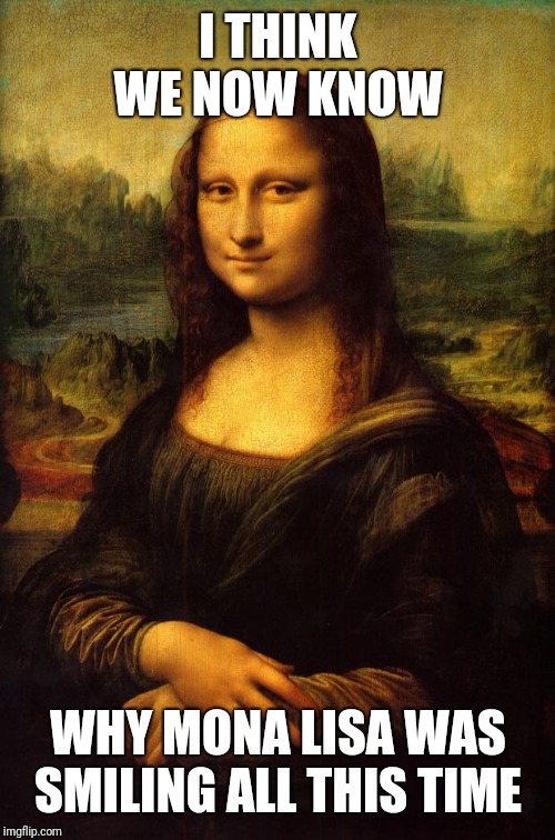 The Mona Lisa | I THINK WE NOW KNOW WHY MONA LISA WAS SMILING ALL THIS TIME | image tagged in the mona lisa | made w/ Imgflip meme maker