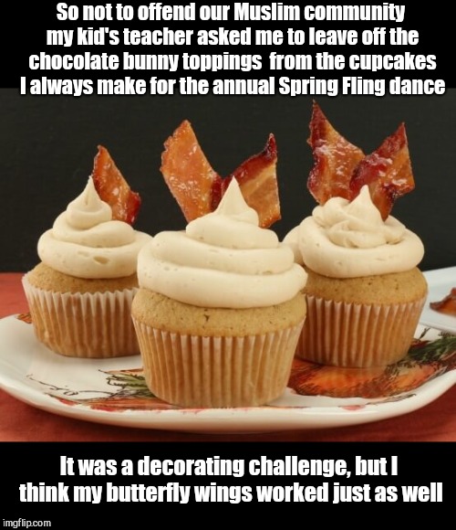 So not to offend our Muslim community my kid's teacher asked me to leave off the chocolate bunny toppings  from the cupcakes I always make for the annual Spring Fling dance; It was a decorating challenge, but I think my butterfly wings worked just as well | image tagged in bacon cupcakes,political correctness,humor | made w/ Imgflip meme maker