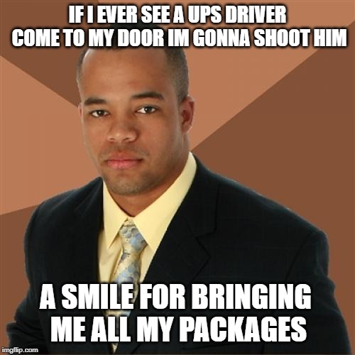 UPS racism? | IF I EVER SEE A UPS DRIVER COME TO MY DOOR IM GONNA SHOOT HIM; A SMILE FOR BRINGING ME ALL MY PACKAGES | image tagged in memes,successful black man | made w/ Imgflip meme maker