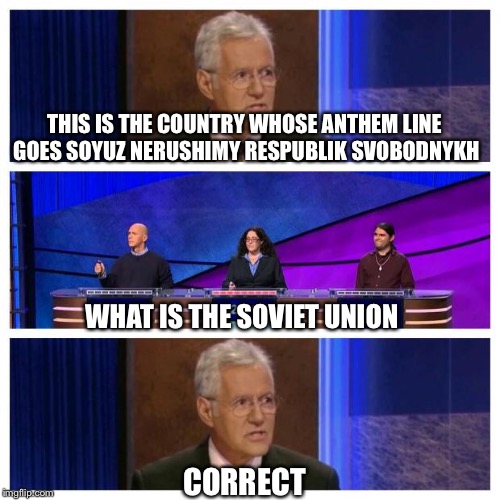 Jeopardy | THIS IS THE COUNTRY WHOSE ANTHEM LINE GOES SOYUZ NERUSHIMY RESPUBLIK SVOBODNYKH; WHAT IS THE SOVIET UNION; CORRECT | image tagged in jeopardy,memes,soviet union,stalin | made w/ Imgflip meme maker