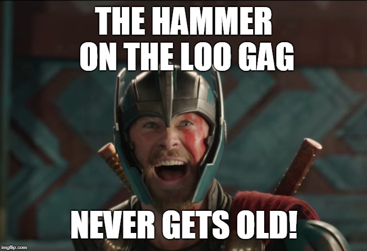 thor ragnarok | THE HAMMER ON THE LOO GAG NEVER GETS OLD! | image tagged in thor ragnarok | made w/ Imgflip meme maker