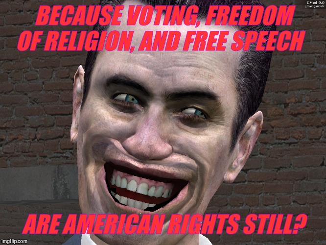 . | BECAUSE VOTING, FREEDOM OF RELIGION, AND FREE SPEECH ARE AMERICAN RIGHTS STILL? | image tagged in g-man from half-life | made w/ Imgflip meme maker