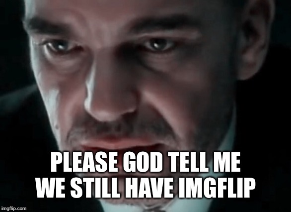 Facebook down  | PLEASE GOD TELL ME WE STILL HAVE IMGFLIP | image tagged in memes,facebook | made w/ Imgflip meme maker