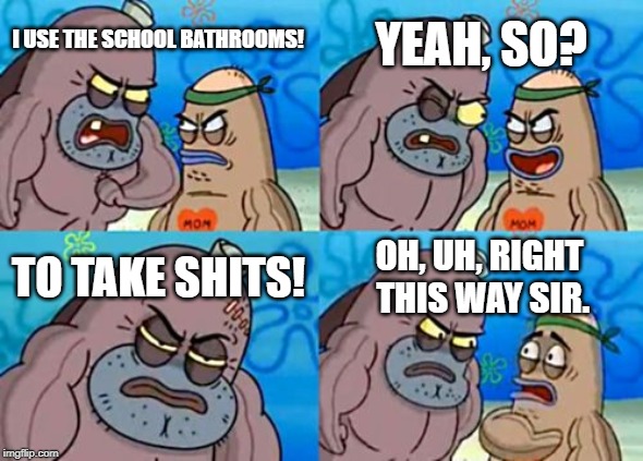 How Tough Are You Meme | YEAH, SO? I USE THE SCHOOL BATHROOMS! TO TAKE SHITS! OH, UH, RIGHT THIS WAY SIR. | image tagged in memes,how tough are you | made w/ Imgflip meme maker