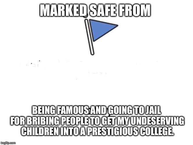 Marked safe from | MARKED SAFE FROM; BEING FAMOUS AND GOING TO JAIL FOR BRIBING PEOPLE TO GET MY UNDESERVING CHILDREN INTO A PRESTIGIOUS COLLEGE. | image tagged in marked safe from | made w/ Imgflip meme maker