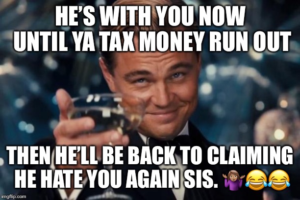 Leonardo Dicaprio Cheers Meme | HE’S WITH YOU NOW UNTIL YA TAX MONEY RUN OUT; THEN HE’LL BE BACK TO CLAIMING HE HATE YOU AGAIN SIS. 🤷🏽‍♀️😂😂 | image tagged in memes,leonardo dicaprio cheers | made w/ Imgflip meme maker