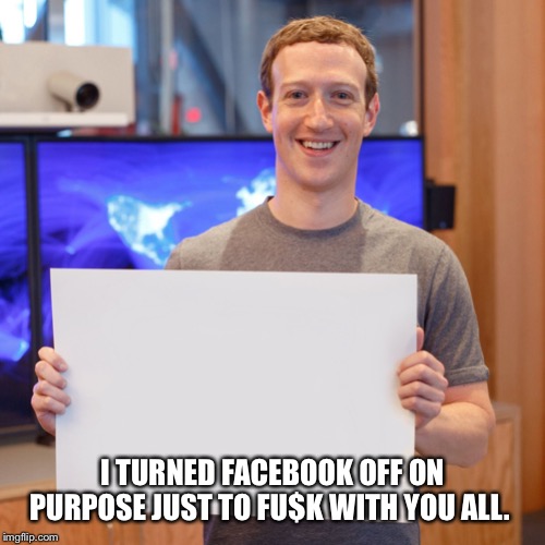 Mark Zuckerberg Blank Sign | I TURNED FACEBOOK OFF ON PURPOSE JUST TO FU$K WITH YOU ALL. | image tagged in mark zuckerberg blank sign | made w/ Imgflip meme maker