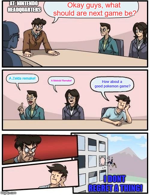 Boardroom Meeting Suggestion Meme | AT: NINTENDO HEADQUARTERS; Okay guys, what should are next game be? A Zelda remake! A Metroid Remake! How about a good pokemon game? I DONT REGRET A THING! | image tagged in memes,boardroom meeting suggestion | made w/ Imgflip meme maker