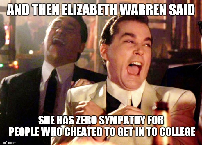 The cheat calls out the cheats | AND THEN ELIZABETH WARREN SAID; SHE HAS ZERO SYMPATHY FOR PEOPLE WHO CHEATED TO GET IN TO COLLEGE | image tagged in memes,good fellas hilarious,elizabeth warren,politics | made w/ Imgflip meme maker
