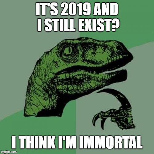 Philosoraptor Meme | IT'S 2019 AND I STILL EXIST? I THINK I'M IMMORTAL | image tagged in memes,philosoraptor | made w/ Imgflip meme maker