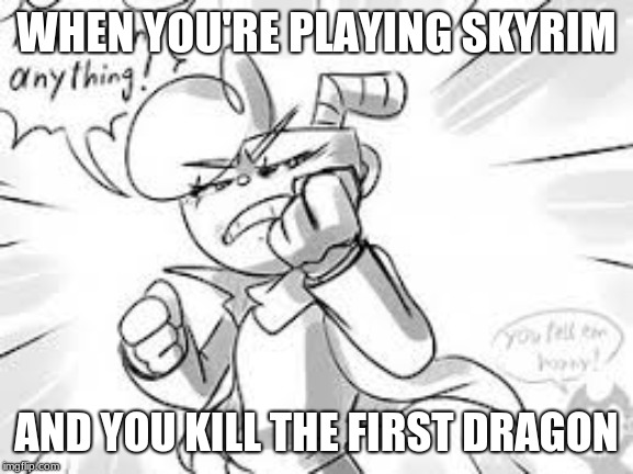 Skyrim be like |  WHEN YOU'RE PLAYING SKYRIM; AND YOU KILL THE FIRST DRAGON | image tagged in qftim more than anything,skyrim,blogthegreatrouge,qftim,cuphead,dragon | made w/ Imgflip meme maker