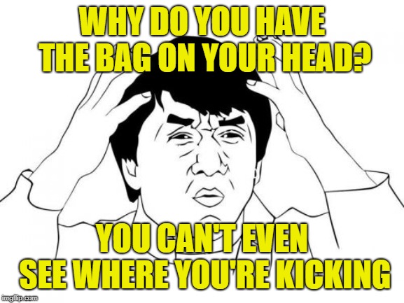 Jackie Chan WTF Meme | WHY DO YOU HAVE THE BAG ON YOUR HEAD? YOU CAN'T EVEN SEE WHERE YOU'RE KICKING | image tagged in memes,jackie chan wtf | made w/ Imgflip meme maker