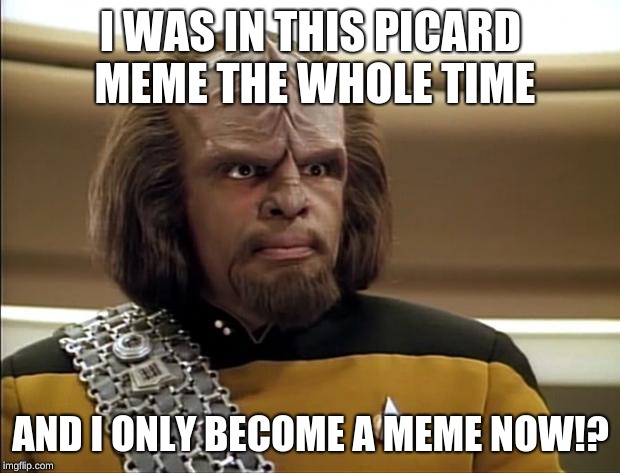 Worf | I WAS IN THIS PICARD MEME THE WHOLE TIME AND I ONLY BECOME A MEME NOW!? | image tagged in worf | made w/ Imgflip meme maker