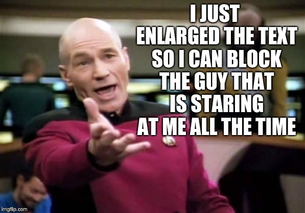 Picard had enough | I JUST ENLARGED THE TEXT SO I CAN BLOCK THE GUY THAT IS STARING AT ME ALL THE TIME | image tagged in memes,picard wtf | made w/ Imgflip meme maker