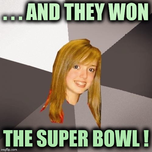 Musically Oblivious 8th Grader Meme | . . . AND THEY WON THE SUPER BOWL ! | image tagged in memes,musically oblivious 8th grader | made w/ Imgflip meme maker
