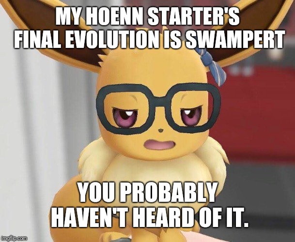 Most pokéfans these days don't even know about Johto or Hoenn, maybe not even Sinnoh or Unova. | MY HOENN STARTER'S FINAL EVOLUTION IS SWAMPERT; YOU PROBABLY HAVEN'T HEARD OF IT. | image tagged in water,ground,pokemon,mudkip,mudkipz | made w/ Imgflip meme maker