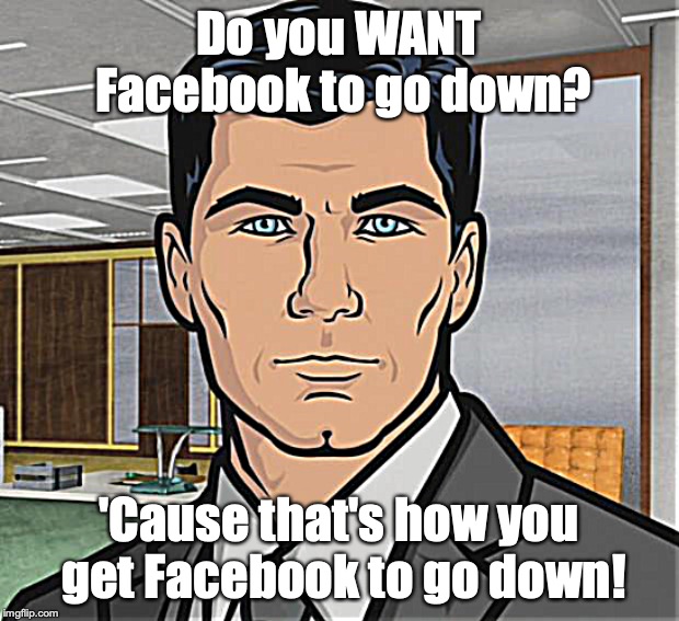 I swear it wasn't me! | Do you WANT Facebook to go down? 'Cause that's how you get Facebook to go down! | image tagged in memes,archer | made w/ Imgflip meme maker