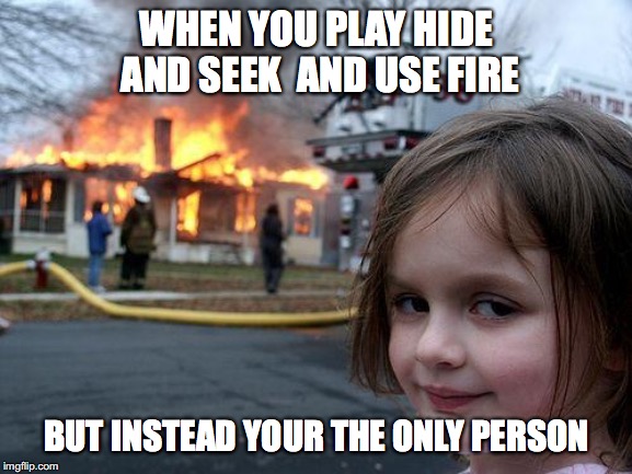 Disaster Girl | WHEN YOU PLAY HIDE AND SEEK 
AND USE FIRE; BUT INSTEAD YOUR THE ONLY PERSON | image tagged in memes,disaster girl | made w/ Imgflip meme maker