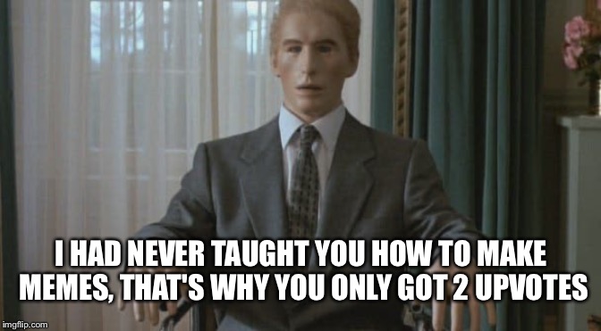 I HAD NEVER TAUGHT YOU HOW TO MAKE MEMES, THAT'S WHY YOU ONLY GOT 2 UPVOTES | made w/ Imgflip meme maker