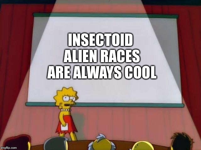 Lisa Simpson's Presentation | INSECTOID ALIEN RACES ARE ALWAYS COOL | image tagged in lisa simpson's presentation | made w/ Imgflip meme maker