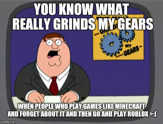 Peter Griffin News | YOU KNOW WHAT REALLY GRINDS MY GEARS; WHEN PEOPLE WHO PLAY GAMES LIKE MINECRAFT AND FORGET ABOUT IT AND THEN GO AND PLAY ROBLOX >:( | image tagged in memes,peter griffin news | made w/ Imgflip meme maker