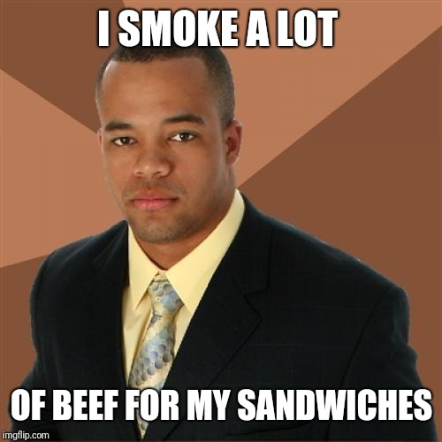 Successful Black Man Meme | I SMOKE A LOT OF BEEF FOR MY SANDWICHES | image tagged in memes,successful black man | made w/ Imgflip meme maker