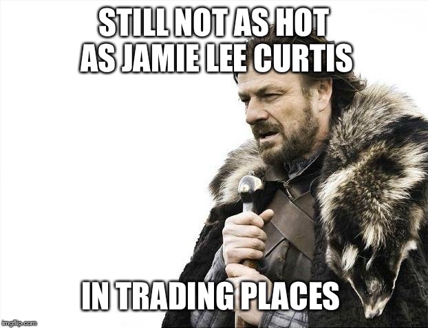 Brace Yourselves X is Coming Meme | STILL NOT AS HOT AS JAMIE LEE CURTIS IN TRADING PLACES | image tagged in memes,brace yourselves x is coming | made w/ Imgflip meme maker