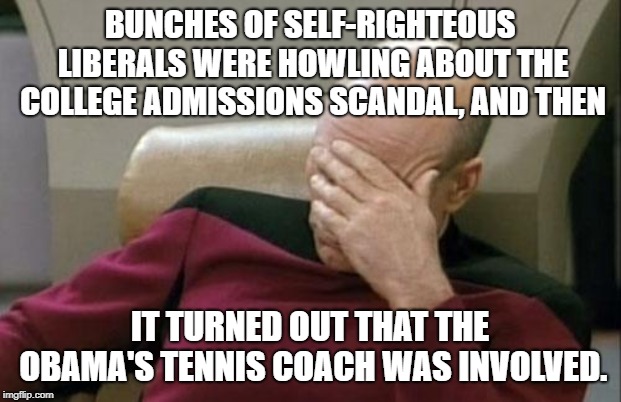Captain Picard Facepalm Meme | BUNCHES OF SELF-RIGHTEOUS LIBERALS WERE HOWLING ABOUT THE COLLEGE ADMISSIONS SCANDAL, AND THEN; IT TURNED OUT THAT THE OBAMA'S TENNIS COACH WAS INVOLVED. | image tagged in memes,captain picard facepalm | made w/ Imgflip meme maker