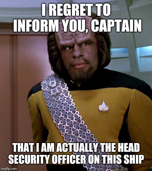 Lt Worf - Not A Good Idea Sir | I REGRET TO INFORM YOU, CAPTAIN THAT I AM ACTUALLY THE HEAD SECURITY OFFICER ON THIS SHIP | image tagged in lt worf - not a good idea sir | made w/ Imgflip meme maker