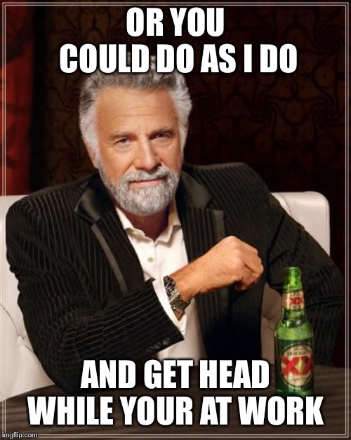 The Most Interesting Man In The World Meme | OR YOU COULD DO AS I DO AND GET HEAD WHILE YOUR AT WORK | image tagged in memes,the most interesting man in the world | made w/ Imgflip meme maker