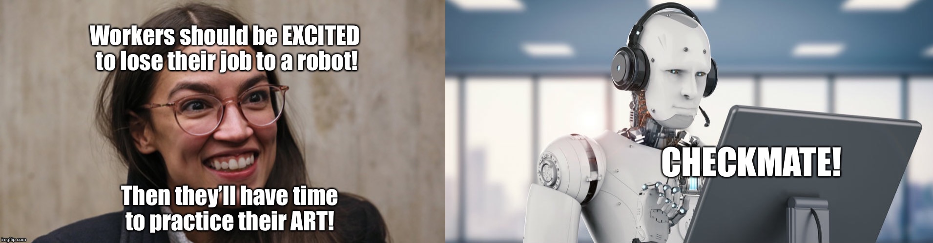 AI vs AOC | Workers should be EXCITED to lose their job to a robot! CHECKMATE! Then they’ll have time to practice their ART! | image tagged in artificial intelligence vs organic stupidity,alexandria ocasio-cortez,crazy alexandria ocasio-cortez,socialism,democrats,robots | made w/ Imgflip meme maker